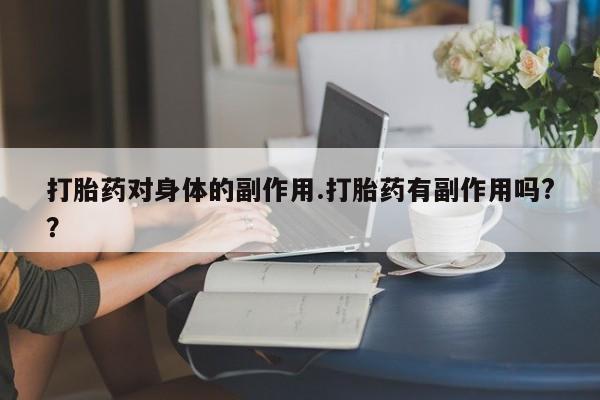 流产药联系方式打胎药对身体的副作用.打胎药有副作用吗?？