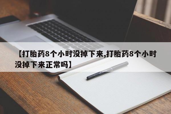 流产药联系方式【打胎药8个小时没掉下来,打胎药8个小时没掉下来正常吗】