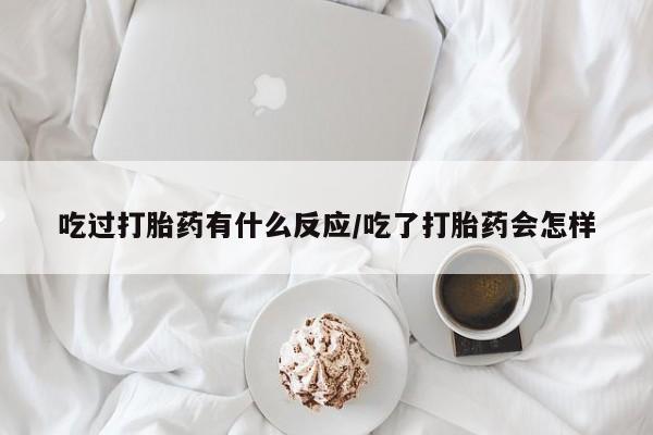 流产药联系方式吃过打胎药有什么反应/吃了打胎药会怎样