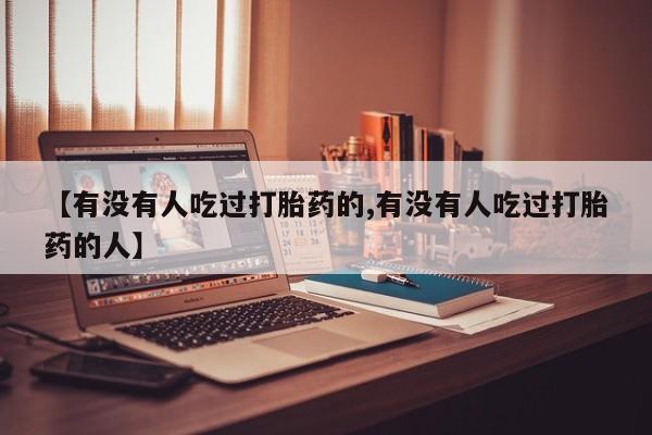 流产药联系方式【有没有人吃过打胎药的,有没有人吃过打胎药的人】