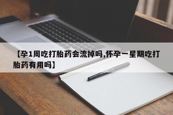 流产药联系方式【孕1周吃打胎药会流掉吗,怀孕一星期吃打胎药有用吗】
