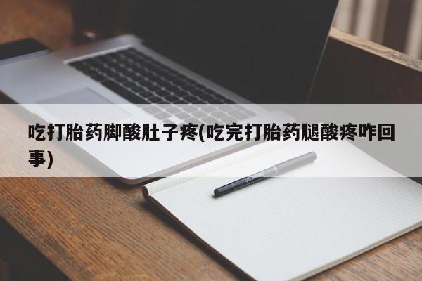 流产药联系方式吃打胎药脚酸肚子疼(吃完打胎药腿酸疼咋回事)
