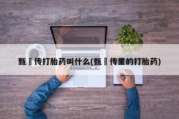 流产药联系方式甄嬛传打胎药叫什么(甄嬛传里的打胎药)