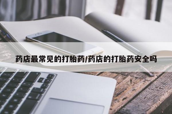 流产药联系方式药店最常见的打胎药/药店的打胎药安全吗