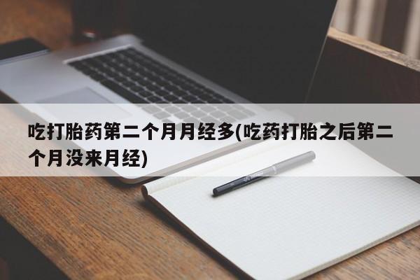流产药联系方式吃打胎药第二个月月经多(吃药打胎之后第二个月没来月经)
