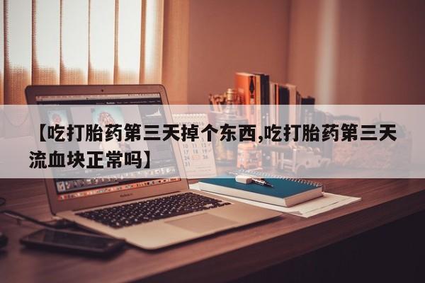 流产药联系方式【吃打胎药第三天掉个东西,吃打胎药第三天流血块正常吗】