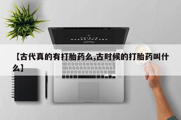 流产药联系方式【古代真的有打胎药么,古时候的打胎药叫什么】