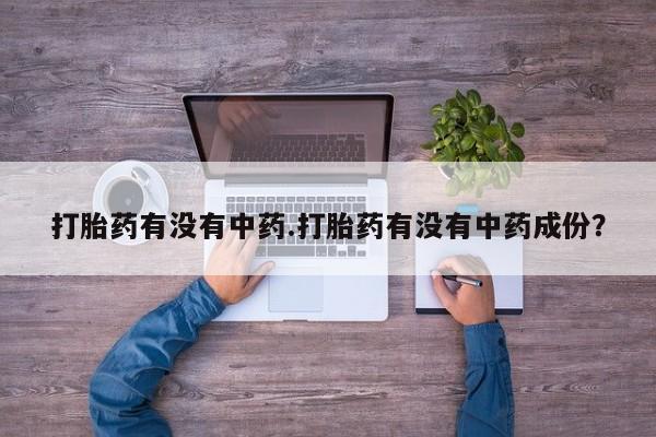 流产药联系方式打胎药有没有中药.打胎药有没有中药成份？