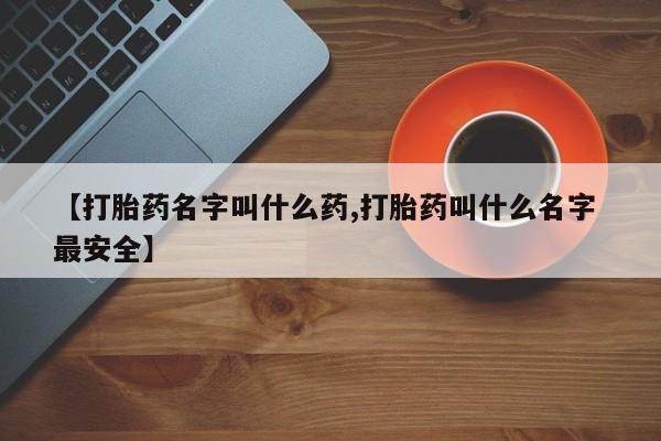 流产药联系方式【打胎药名字叫什么药,打胎药叫什么名字 最安全】