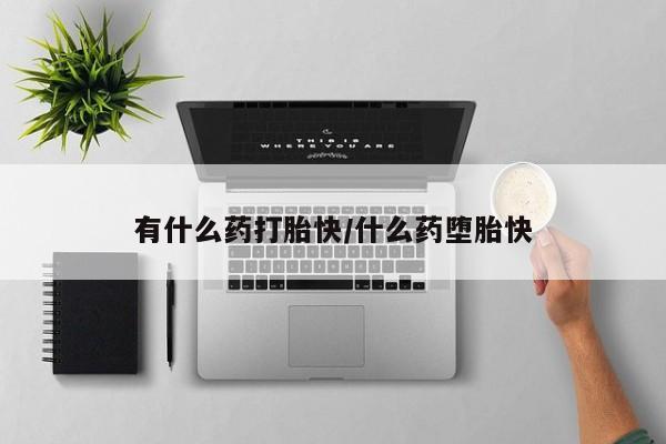 流产药联系方式有什么药打胎快/什么药堕胎快