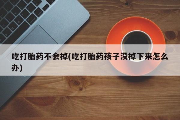 流产药联系方式吃打胎药不会掉(吃打胎药孩子没掉下来怎么办)