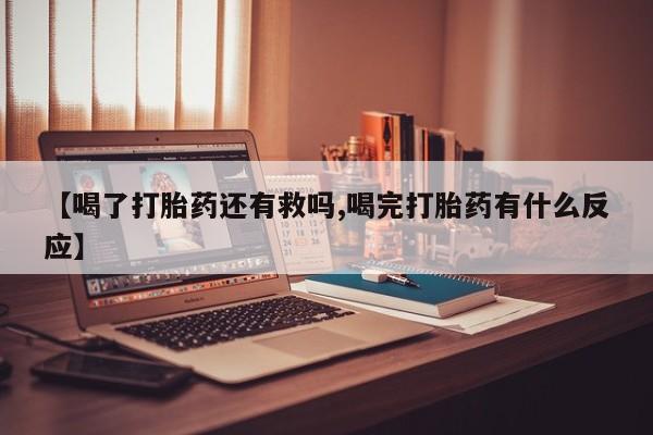 流产药联系方式【喝了打胎药还有救吗,喝完打胎药有什么反应】