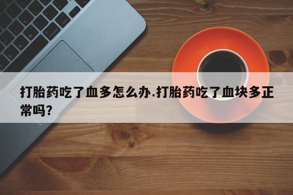 流产药联系方式打胎药吃了血多怎么办.打胎药吃了血块多正常吗？