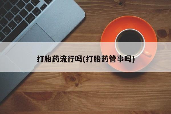 流产药联系方式打胎药流行吗(打胎药管事吗)
