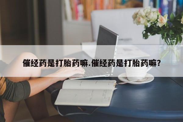 流产药联系方式催经药是打胎药嘛.催经药是打胎药嘛？