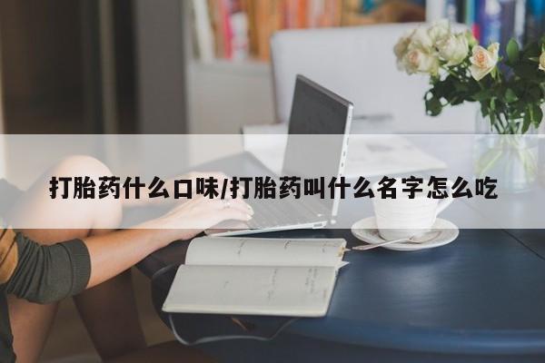 流产药联系方式打胎药什么口味/打胎药叫什么名字怎么吃
