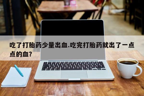 流产药联系方式吃了打胎药少量出血.吃完打胎药就出了一点点的血？