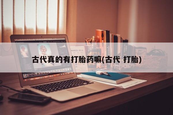 流产药联系方式古代真的有打胎药嘛(古代 打胎)
