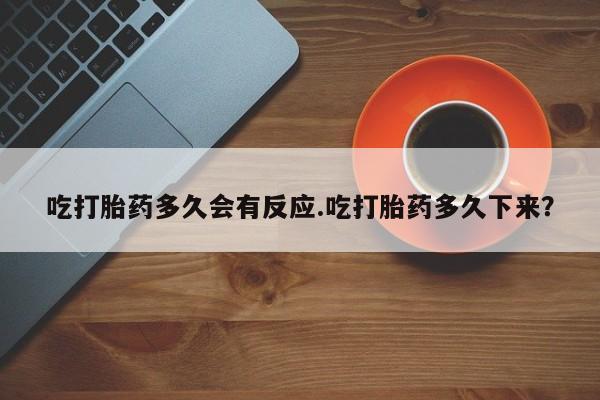 流产药联系方式吃打胎药多久会有反应.吃打胎药多久下来？