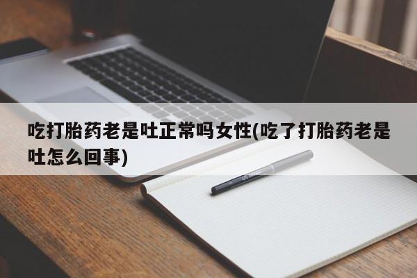 流产药联系方式吃打胎药老是吐正常吗女性(吃了打胎药老是吐怎么回事)