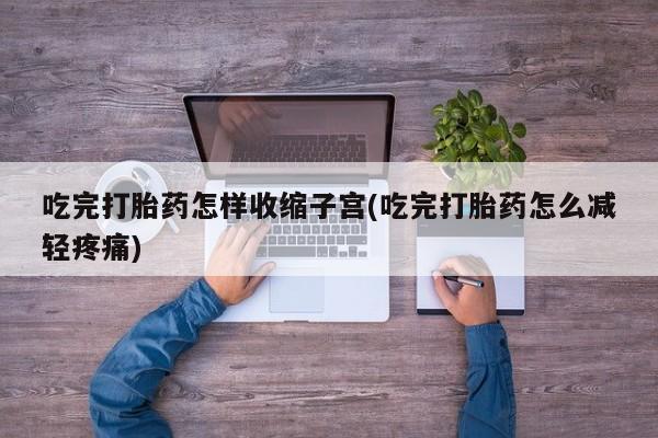 流产药联系方式吃完打胎药怎样收缩子宫(吃完打胎药怎么减轻疼痛)