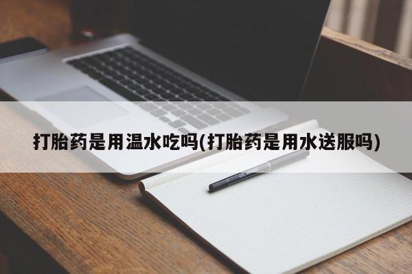 流产药联系方式打胎药是用温水吃吗(打胎药是用水送服吗)