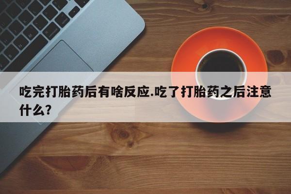流产药联系方式吃完打胎药后有啥反应.吃了打胎药之后注意什么？