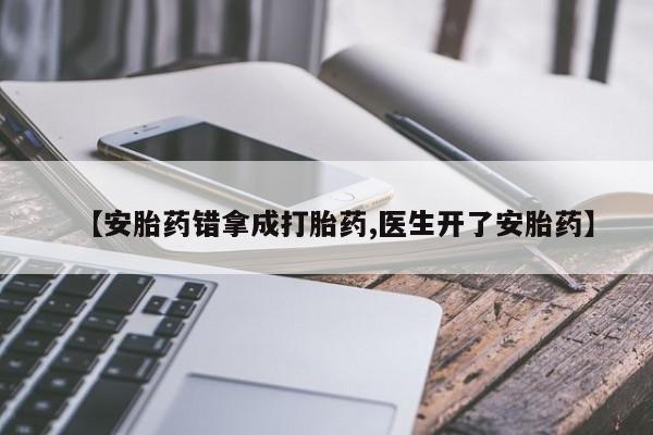 流产药联系方式【安胎药错拿成打胎药,医生开了安胎药】