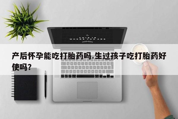 流产药联系方式产后怀孕能吃打胎药吗.生过孩子吃打胎药好使吗？