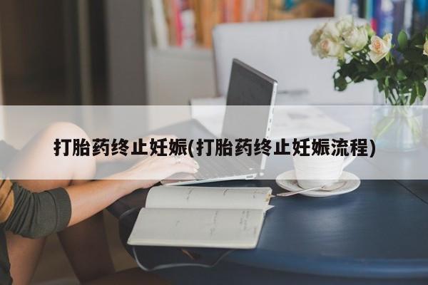 流产药联系方式打胎药终止妊娠(打胎药终止妊娠流程)