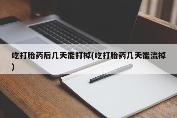 流产药联系方式吃打胎药后几天能打掉(吃打胎药几天能流掉)