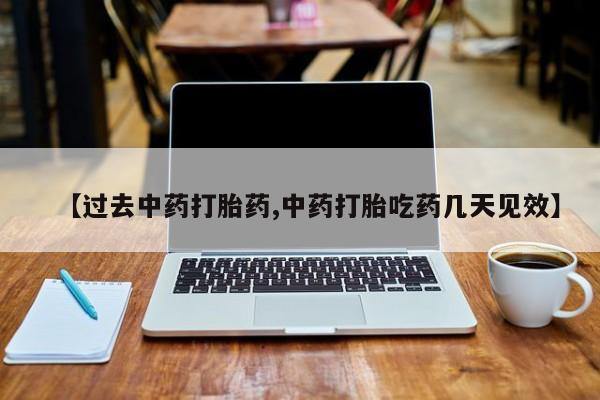 流产药联系方式【过去中药打胎药,中药打胎吃药几天见效】