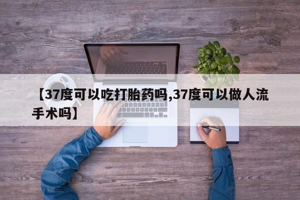 流产药联系方式【37度可以吃打胎药吗,37度可以做人流手术吗】