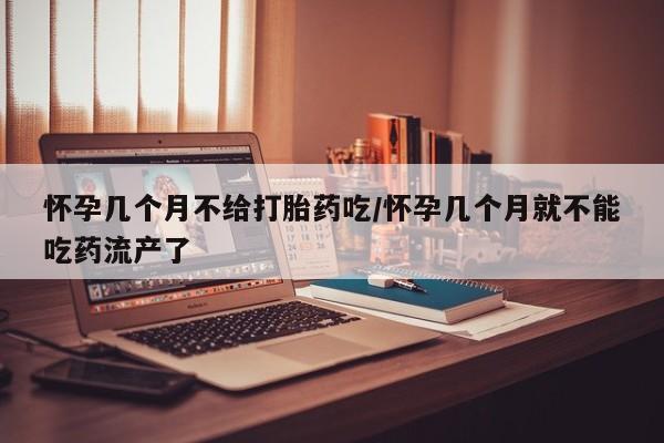 流产药联系方式怀孕几个月不给打胎药吃/怀孕几个月就不能吃药流产了