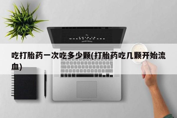 流产药联系方式吃打胎药一次吃多少颗(打胎药吃几颗开始流血)
