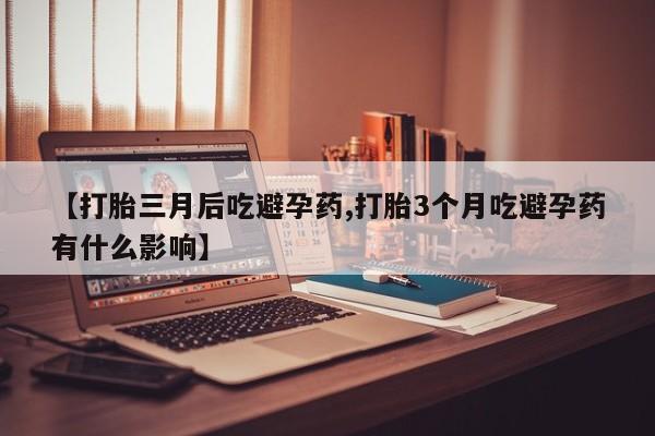流产药联系方式【打胎三月后吃避孕药,打胎3个月吃避孕药有什么影响】
