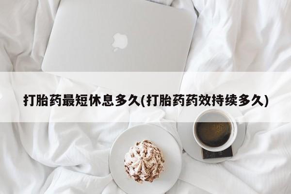 流产药联系方式打胎药最短休息多久(打胎药药效持续多久)