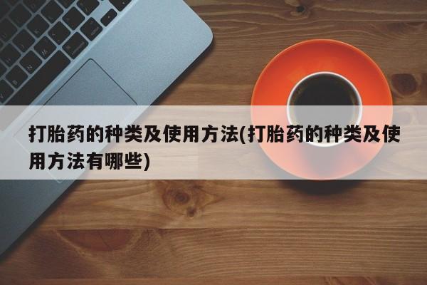 流产药联系方式打胎药的种类及使用方法(打胎药的种类及使用方法有哪些)