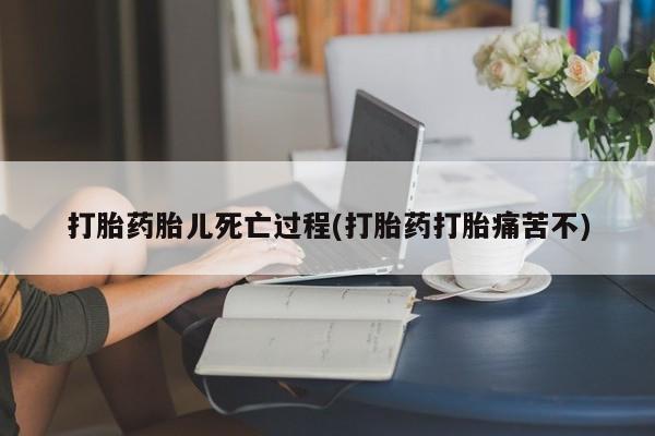 流产药联系方式打胎药胎儿死亡过程(打胎药打胎痛苦不)