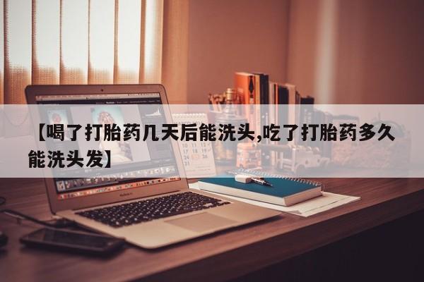 流产药联系方式【喝了打胎药几天后能洗头,吃了打胎药多久能洗头发】