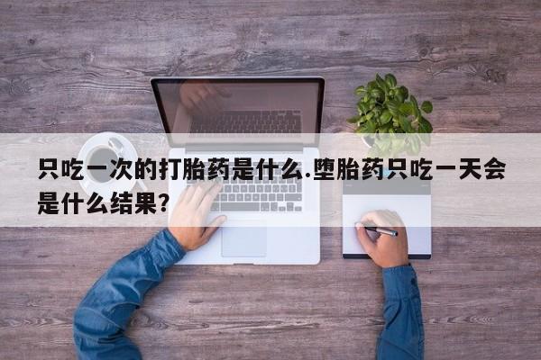 流产药联系方式只吃一次的打胎药是什么.堕胎药只吃一天会是什么结果？