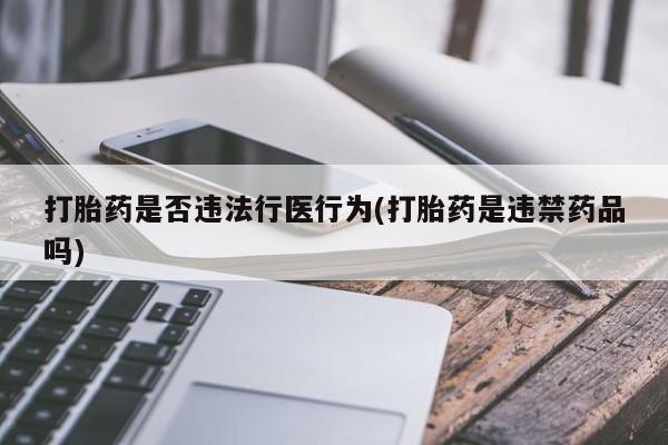 流产药联系方式打胎药是否违法行医行为(打胎药是违禁药品吗)