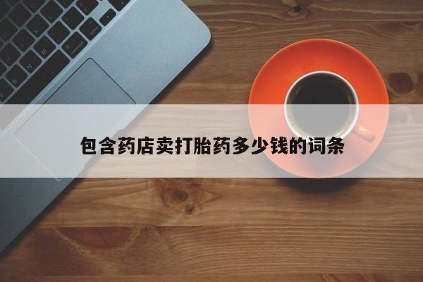 流产药联系方式包含药店卖打胎药多少钱的词条
