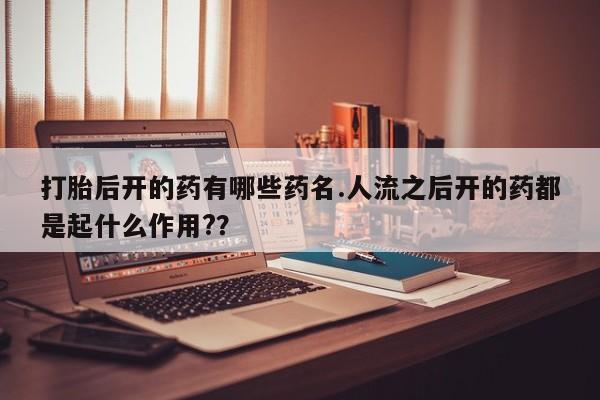 流产药联系方式打胎后开的药有哪些药名.人流之后开的药都是起什么作用?？