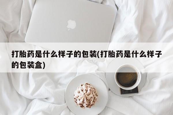 流产药联系方式打胎药是什么样子的包装(打胎药是什么样子的包装盒)
