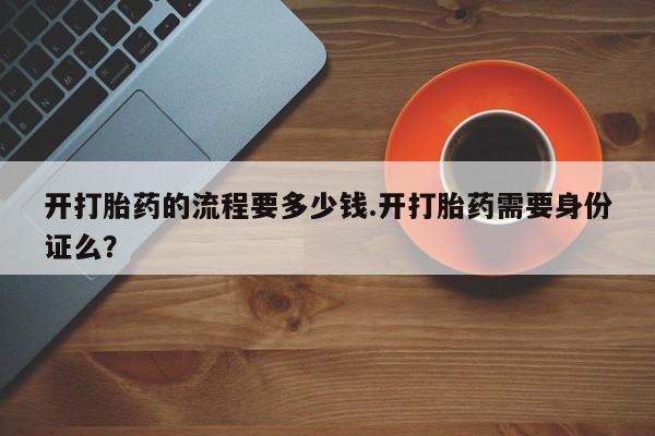 流产药联系方式开打胎药的流程要多少钱.开打胎药需要身份证么？