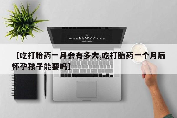 流产药联系方式【吃打胎药一月会有多大,吃打胎药一个月后怀孕孩子能要吗】
