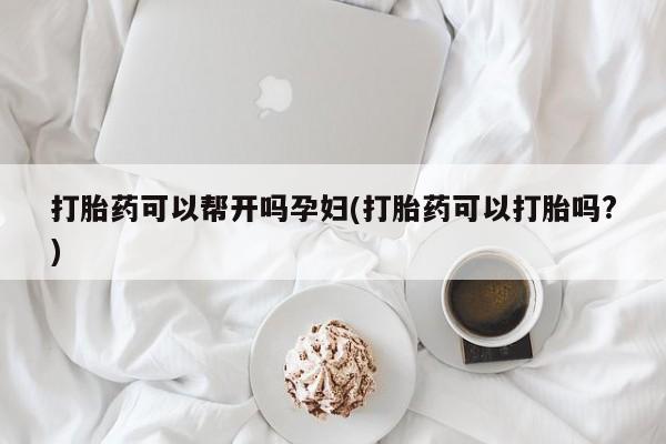 流产药联系方式打胎药可以帮开吗孕妇(打胎药可以打胎吗?)