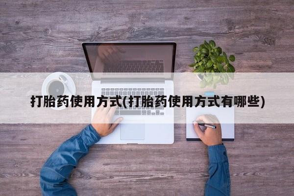 流产药联系方式打胎药使用方式(打胎药使用方式有哪些)