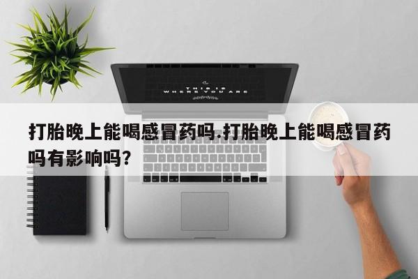 流产药联系方式打胎晚上能喝感冒药吗.打胎晚上能喝感冒药吗有影响吗？